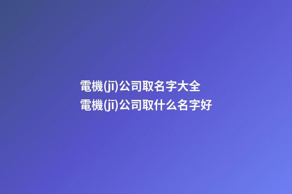 電機(jī)公司取名字大全 電機(jī)公司取什么名字好-第1張-公司起名-玄機(jī)派